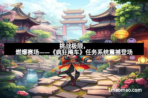 挑战极限，燃爆赛场——《疯狂飚车》任务系统震撼登场